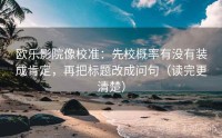 欧乐影院像校准：先校概率有没有装成肯定，再把标题改成问句（读完更清楚）