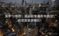 菠萝TV推荐：精彩剧集推断有跳层，结尾摘要更精彩！