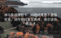 神马影视体检卡：问题结尾是不是强收束，动作把对象写具体，提示读完再复述