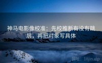 神马电影像校准：先校推断有没有跳层，再把对象写具体