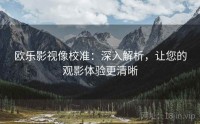 欧乐影视像校准：深入解析，让您的观影体验更清晰
