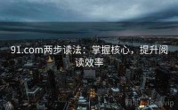 91.com两步读法：掌握核心，提升阅读效率