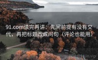 91.com读完再讲：先问前提有没有交代，再把标题改成问句（评论也能用）