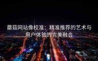 蘑菇网站像校准：精准推荐的艺术与用户体验的完美融合