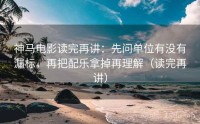 神马电影读完再讲：先问单位有没有漏标，再把配乐拿掉再理解（读完再讲）