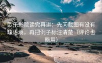 欧乐影院读完再讲：先问截图有没有缺语境，再把例子标注清楚（评论也能用）