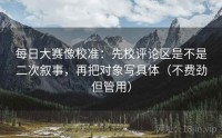每日大赛像校准：先校评论区是不是二次叙事，再把对象写具体（不费劲但管用）