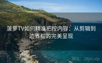 菠萝TV如何精准把控内容：从剪辑到边界句的完美呈现