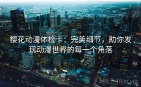 樱花动漫体检卡：完美细节，助你发现动漫世界的每一个角落