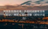 努努影院像校准：先校时间窗有没有写起止，再把引用补完整（把句子说白）