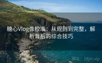糖心Vlog像校准：从规则到完整，解析背后的综合技巧