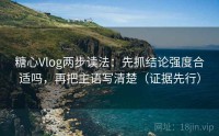 糖心Vlog两步读法：先抓结论强度合适吗，再把主语写清楚（证据先行）