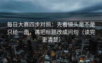 每日大赛四步对照：先看镜头是不是只给一面，再把标题改成问句（读完更清楚）