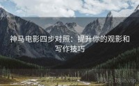 神马电影四步对照：提升你的观影和写作技巧