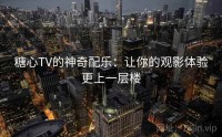 糖心TV的神奇配乐：让你的观影体验更上一层楼