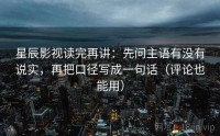 星辰影视读完再讲：先问主语有没有说实，再把口径写成一句话（评论也能用）