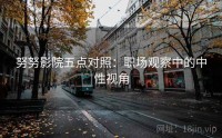 努努影院五点对照：职场观察中的中性视角