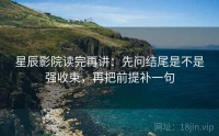 星辰影院读完再讲：先问结尾是不是强收束，再把前提补一句