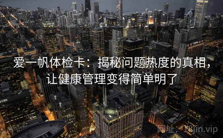 爱一帆体检卡:揭秘问题热度的真相,让健康管理变得简单明了 爱一帆体检卡:揭秘问题热度的真相,让健康管理变得简单明了