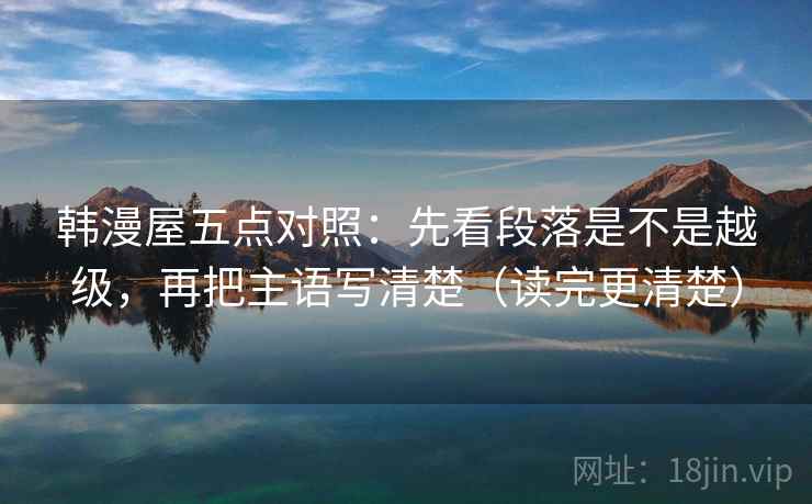 韩漫屋五点对照：先看段落是不是越级，再把主语写清楚（读完更清楚）
