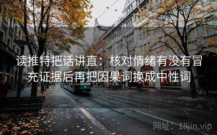 读推特把话讲直:核对情绪有没有冒充证据后再把因果词换成中性词 读推特把话讲直:核对情绪有没有冒充证据后再把因果词换成中性词