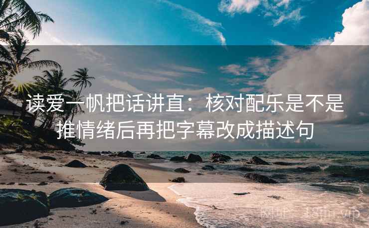 读爱一帆把话讲直:核对配乐是不是推情绪后再把字幕改成描述句 读爱一帆把话讲直:核对配乐是不是推情绪后再把字幕改成描述句