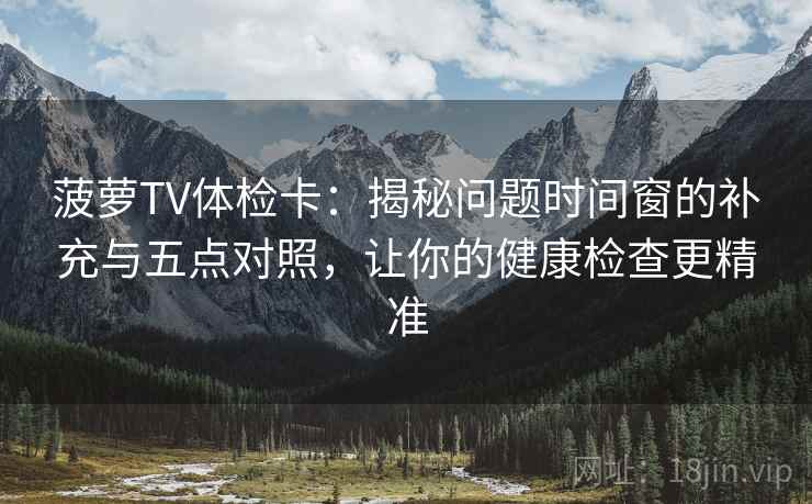 菠萝TV体检卡:揭秘问题时间窗的补充与五点对照,让你的健康检查更精准 菠萝TV体检卡:揭秘问题时间窗的补充与五点对照,让你的健康检查更精准