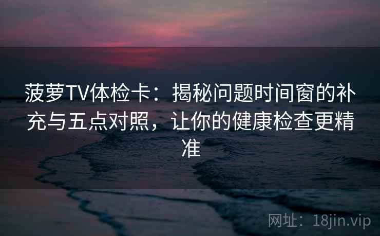 菠萝TV体检卡:揭秘问题时间窗的补充与五点对照,让你的健康检查更精准 菠萝TV体检卡:揭秘问题时间窗的补充与五点对照,让你的健康检查更精准