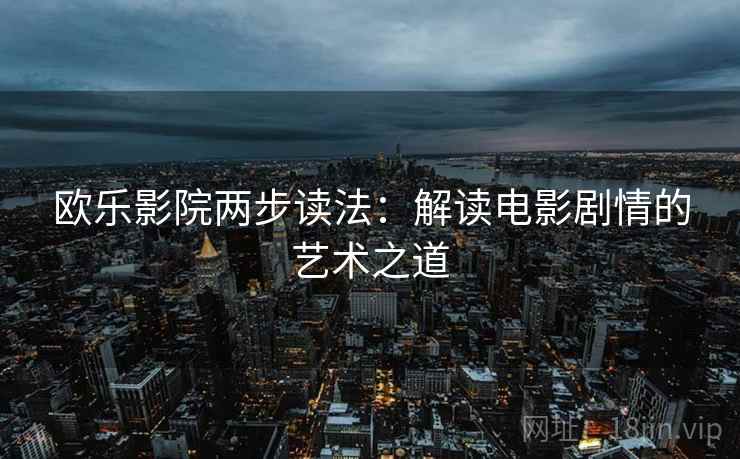 欧乐影院两步读法:解读电影剧情的艺术之道 欧乐影院两步读法:解读电影剧情的艺术之道