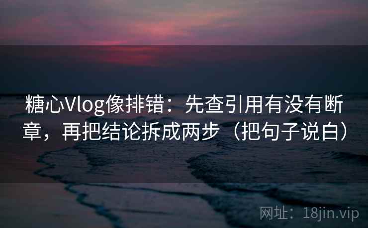 糖心Vlog像排错:先查引用有没有断章,再把结论拆成两步(把句子说白) 糖心Vlog像排错:先查引用有没有断章,再把结论拆成两步(把句子说白)