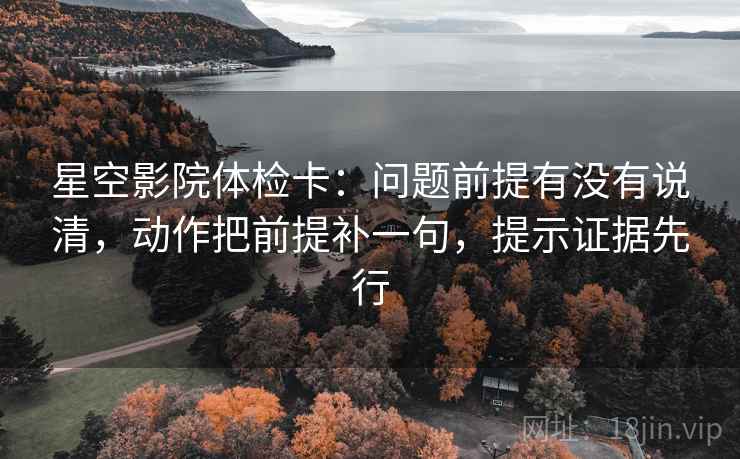 星空影院体检卡:问题前提有没有说清,动作把前提补一句,提示证据先行 星空影院体检卡:问题前提有没有说清,动作把前提补一句,提示证据先行