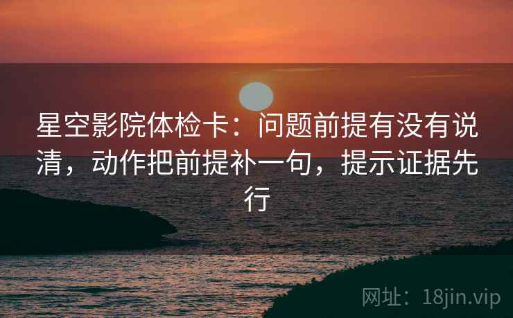 星空影院体检卡:问题前提有没有说清,动作把前提补一句,提示证据先行 星空影院体检卡:问题前提有没有说清,动作把前提补一句,提示证据先行