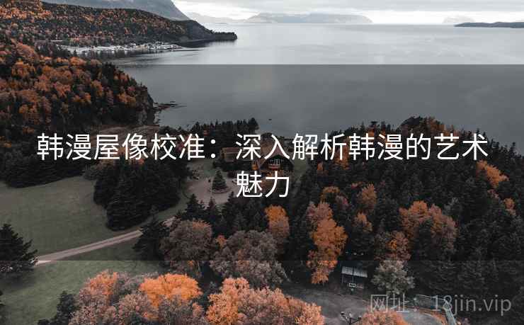韩漫屋像校准:深入解析韩漫的艺术魅力 韩漫屋像校准:深入解析韩漫的艺术魅力