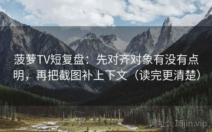 菠萝TV短复盘:先对齐对象有没有点明,再把截图补上下文(读完更清楚) 菠萝TV短复盘:先对齐对象有没有点明,再把截图补上下文(读完更清楚)