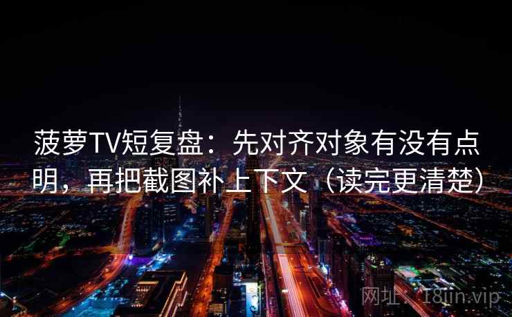 菠萝TV短复盘:先对齐对象有没有点明,再把截图补上下文(读完更清楚) 菠萝TV短复盘:先对齐对象有没有点明,再把截图补上下文(读完更清楚)