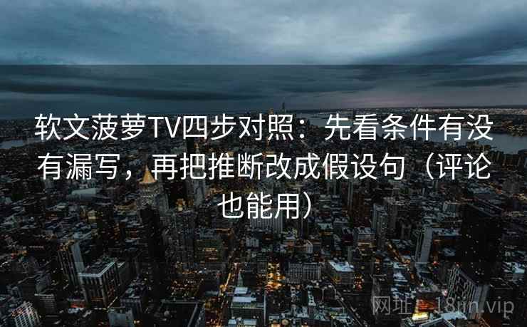 软文菠萝TV四步对照:先看条件有没有漏写,再把推断改成假设句(评论也能用) 软文菠萝TV四步对照:先看条件有没有漏写,再把推断改成假设句(评论也能用)