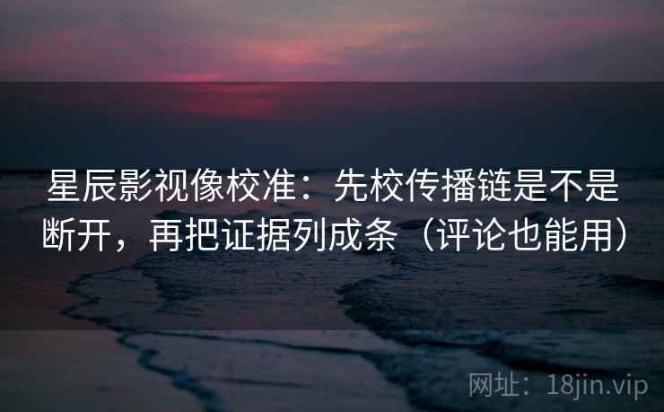星辰影视像校准:先校传播链是不是断开,再把证据列成条(评论也能用) 星辰影视像校准:先校传播链是不是断开,再把证据列成条(评论也能用)