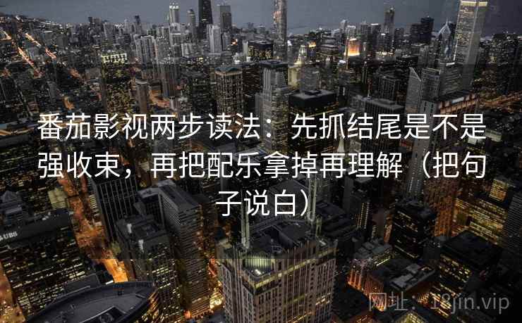 番茄影视两步读法:先抓结尾是不是强收束,再把配乐拿掉再理解(把句子说白) 番茄影视两步读法:先抓结尾是不是强收束,再把配乐拿掉再理解(把句子说白)