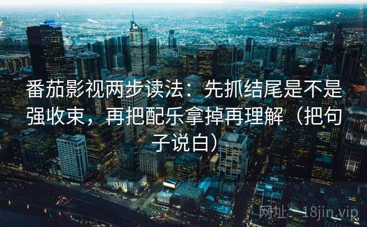 番茄影视两步读法:先抓结尾是不是强收束,再把配乐拿掉再理解(把句子说白) 番茄影视两步读法:先抓结尾是不是强收束,再把配乐拿掉再理解(把句子说白)