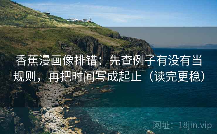 香蕉漫画像排错:先查例子有没有当规则,再把时间写成起止(读完更稳) 香蕉漫画像排错:先查例子有没有当规则,再把时间写成起止(读完更稳)
