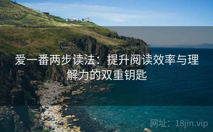 爱一番两步读法:提升阅读效率与理解力的双重钥匙 爱一番两步读法:提升阅读效率与理解力的双重钥匙