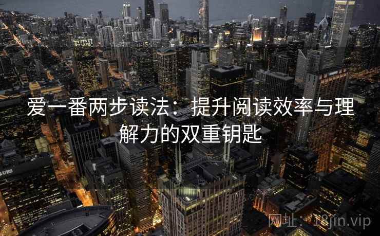 爱一番两步读法:提升阅读效率与理解力的双重钥匙 爱一番两步读法:提升阅读效率与理解力的双重钥匙