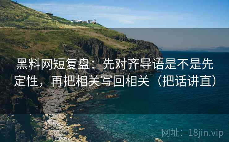 黑料网短复盘：先对齐导语是不是先定性，再把相关写回相关（把话讲直）