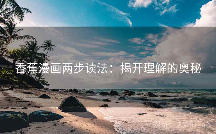 香蕉漫画两步读法:揭开理解的奥秘 香蕉漫画两步读法:揭开理解的奥秘