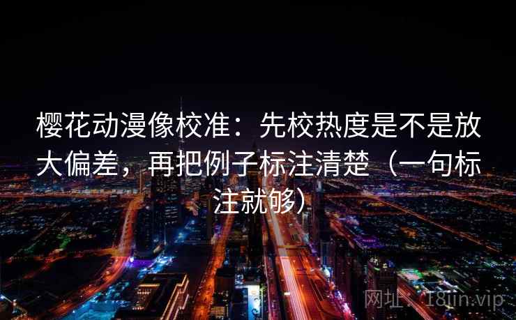 樱花动漫像校准:先校热度是不是放大偏差,再把例子标注清楚(一句标注就够) 樱花动漫像校准:先校热度是不是放大偏差,再把例子标注清楚(一句标注就够)