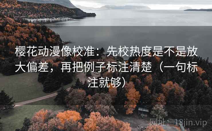 樱花动漫像校准:先校热度是不是放大偏差,再把例子标注清楚(一句标注就够) 樱花动漫像校准:先校热度是不是放大偏差,再把例子标注清楚(一句标注就够)