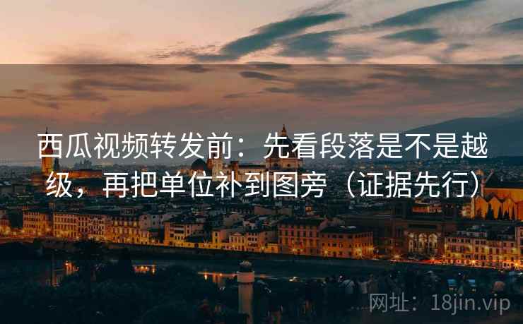西瓜视频转发前:先看段落是不是越级,再把单位补到图旁(证据先行) 西瓜视频转发前:先看段落是不是越级,再把单位补到图旁(证据先行)