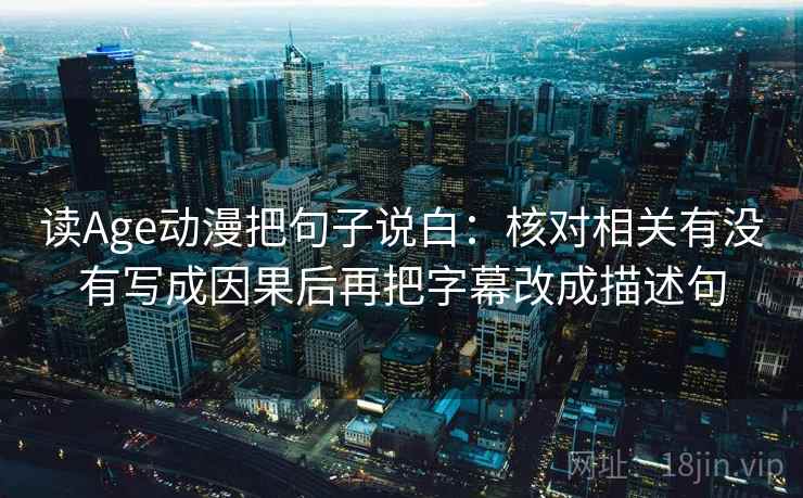 读Age动漫把句子说白:核对相关有没有写成因果后再把字幕改成描述句 读Age动漫把句子说白:核对相关有没有写成因果后再把字幕改成描述句