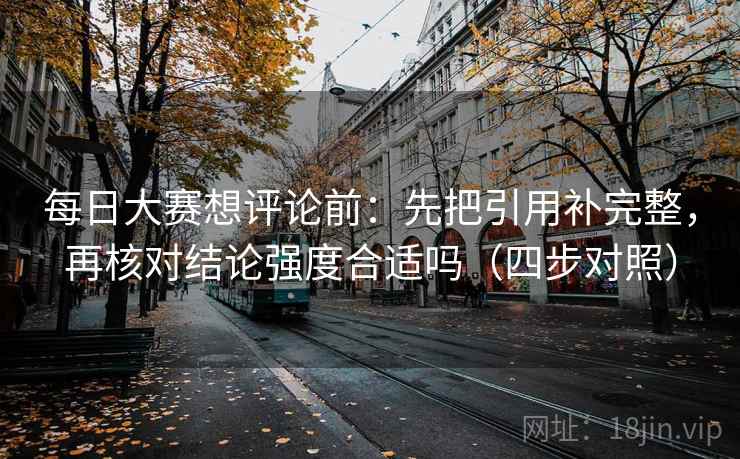 每日大赛想评论前:先把引用补完整,再核对结论强度合适吗(四步对照) 每日大赛想评论前:先把引用补完整,再核对结论强度合适吗(四步对照)