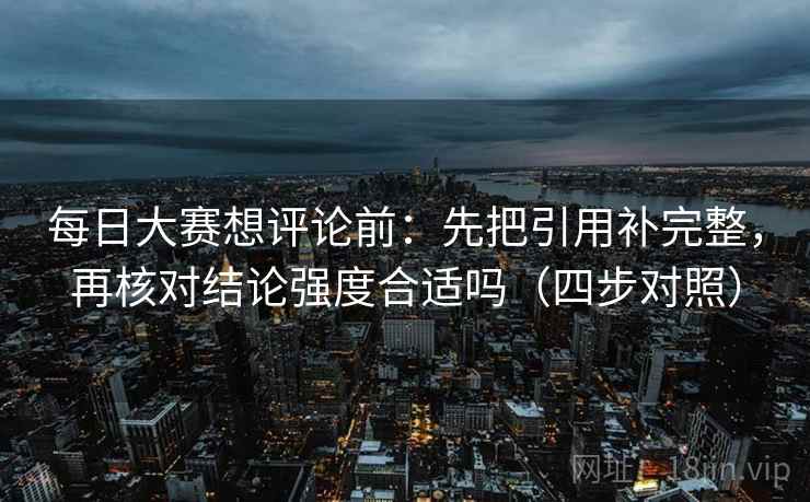 每日大赛想评论前:先把引用补完整,再核对结论强度合适吗(四步对照) 每日大赛想评论前:先把引用补完整,再核对结论强度合适吗(四步对照)